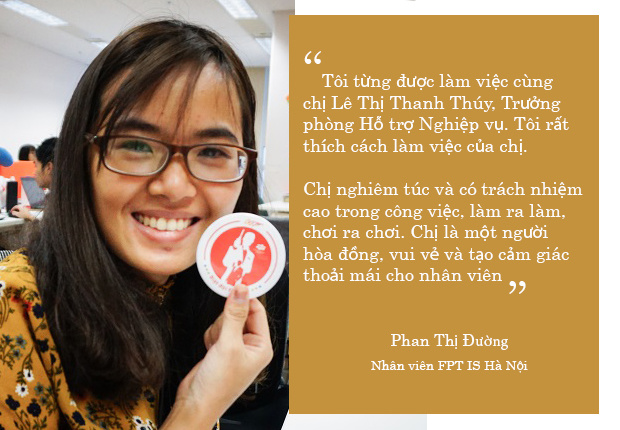 <p> Phan Thị Đường, nhân viên FPT IS Hà Nội, đã học hỏi được rất nhiều điều từ người truyền cảm hứng của mình là chị Lê Thị Thanh Thúy, Trưởng phòng Hỗ trợ Nghiệp vụ FPT IS.</p>
