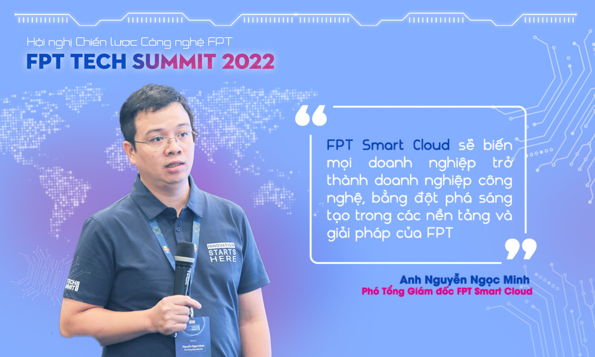 <p class="Normal" dir="ltr"> “FPT Smart Cloud sẽ biến mọi doanh nghiệp trở thành doanh nghiệp công nghệ, bằng đột phá sáng tạo trong các nền tảng và giải pháp của FPT" - Phó Tổng Giám đốc FPT Smart Cloud Nguyễn Ngọc Minh.</p>