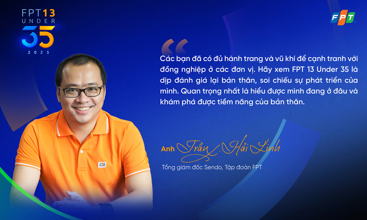 <p class="Normal" dir="ltr" style="text-align:justify;"> Không ngại thử thách, làm việc 24/7, dấn thân đến từng ngõ hẻm, sử dụng những công nghệ mới, công nghệ khó tại Việt Nam…, người trẻ Sendo đã giúp Sendo Farm trở thành Siêu thị trực tuyến được hơn 1 triệu khách hàng biết đến.</p> <p class="Normal" dir="ltr" style="text-align:justify;"> Tinh thần nhiệt tình, năng nổ và dấn thân tìm cái mới của các bạn là chìa khóa để giải quyết bài toán công nghệ của đơn vị. “Với FPT 13 Under 35, đây là cầu nối quan trọng để tìm ra những tài năng trẻ, trao cho các bạn một bệ phóng với những trách nhiệm mới trong tổ chức” - anh Trần Hải Linh chia sẻ.</p>